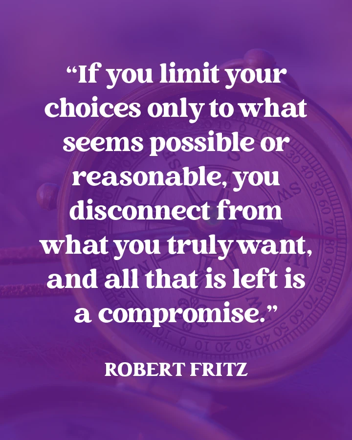 "If you limit your choices only to what seems possible or reasonable, you disconnect from what you truly want, and all that is left is a compromise." - Robert Fritz